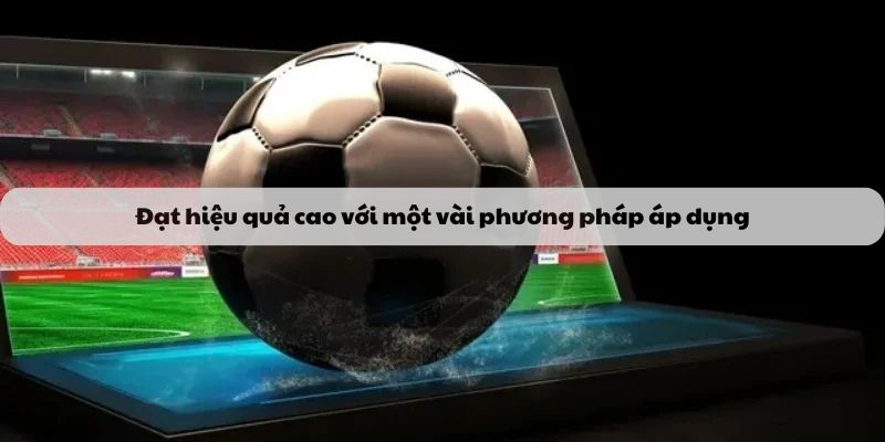 Đạt hiệu quả cao với một vài phương pháp áp dụng